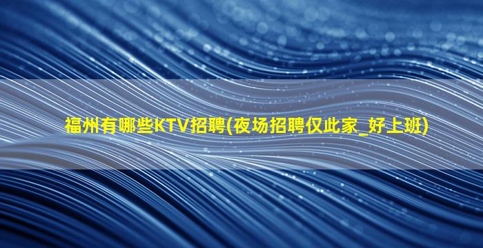 福州有哪些KTV招聘(夜场招聘仅此家_好上班)